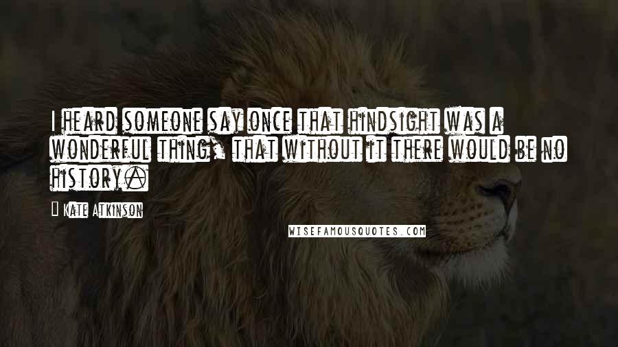 Kate Atkinson Quotes: I heard someone say once that hindsight was a wonderful thing, that without it there would be no history.