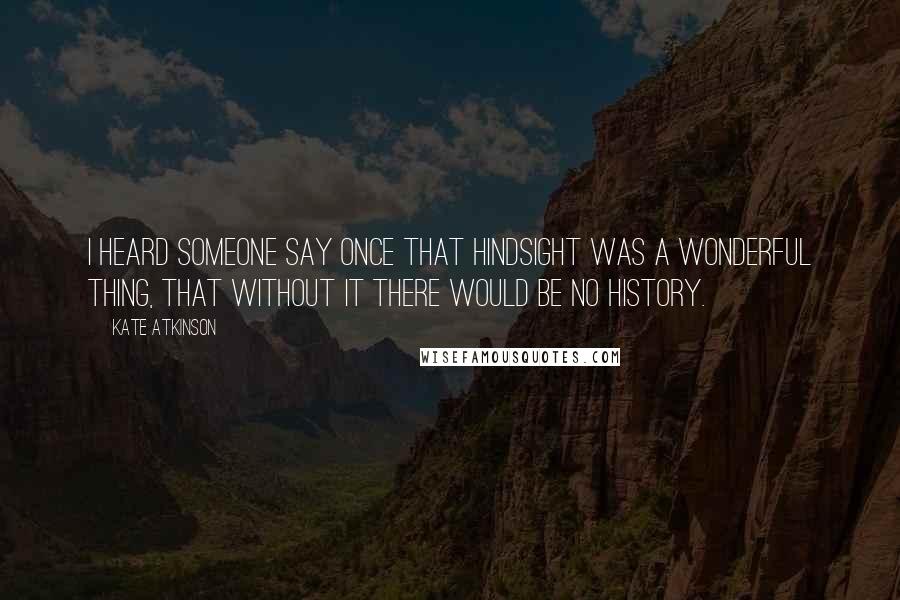 Kate Atkinson Quotes: I heard someone say once that hindsight was a wonderful thing, that without it there would be no history.