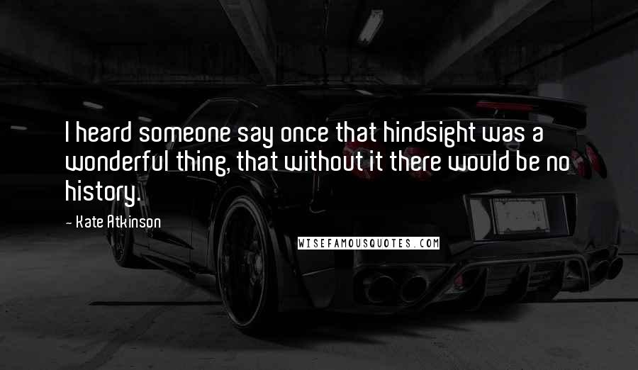 Kate Atkinson Quotes: I heard someone say once that hindsight was a wonderful thing, that without it there would be no history.