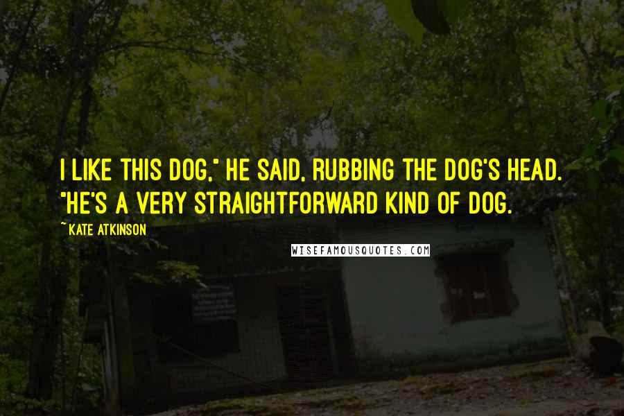 Kate Atkinson Quotes: I like this dog," he said, rubbing the dog's head. "He's a very straightforward kind of dog.