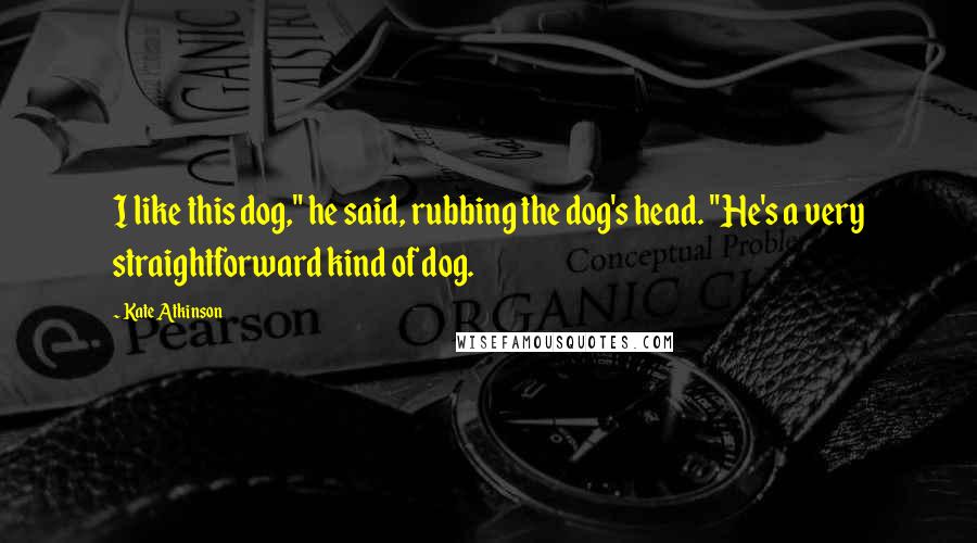 Kate Atkinson Quotes: I like this dog," he said, rubbing the dog's head. "He's a very straightforward kind of dog.