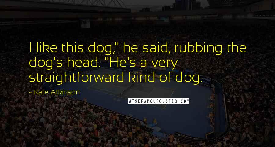 Kate Atkinson Quotes: I like this dog," he said, rubbing the dog's head. "He's a very straightforward kind of dog.