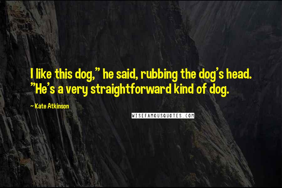 Kate Atkinson Quotes: I like this dog," he said, rubbing the dog's head. "He's a very straightforward kind of dog.