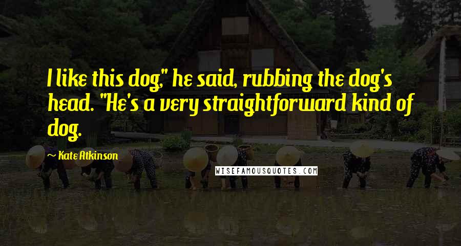 Kate Atkinson Quotes: I like this dog," he said, rubbing the dog's head. "He's a very straightforward kind of dog.