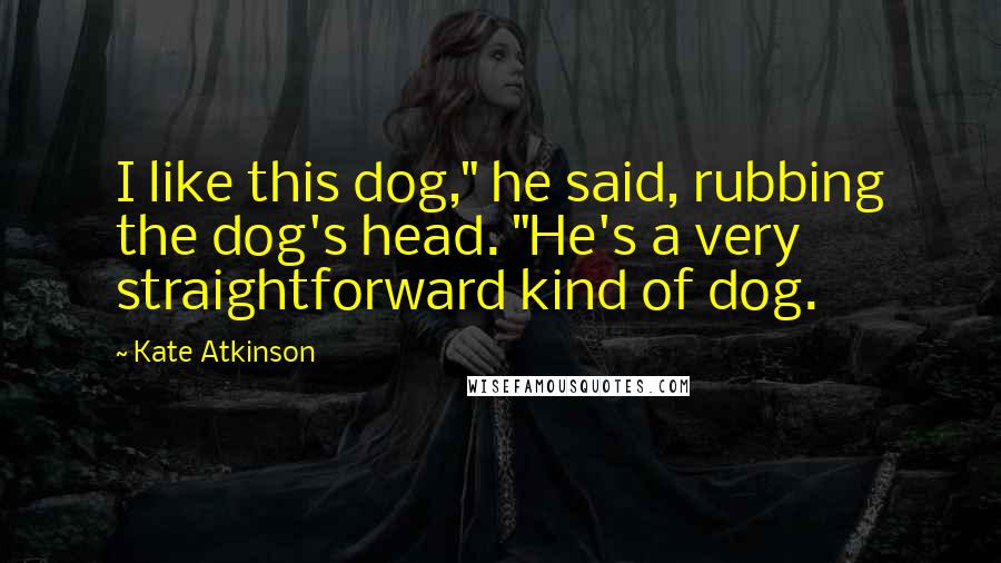 Kate Atkinson Quotes: I like this dog," he said, rubbing the dog's head. "He's a very straightforward kind of dog.