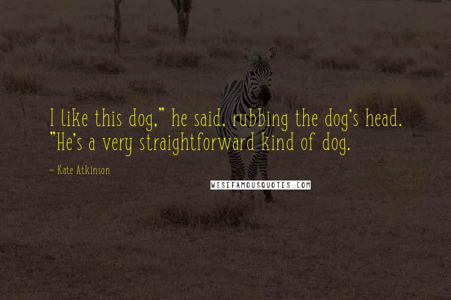 Kate Atkinson Quotes: I like this dog," he said, rubbing the dog's head. "He's a very straightforward kind of dog.