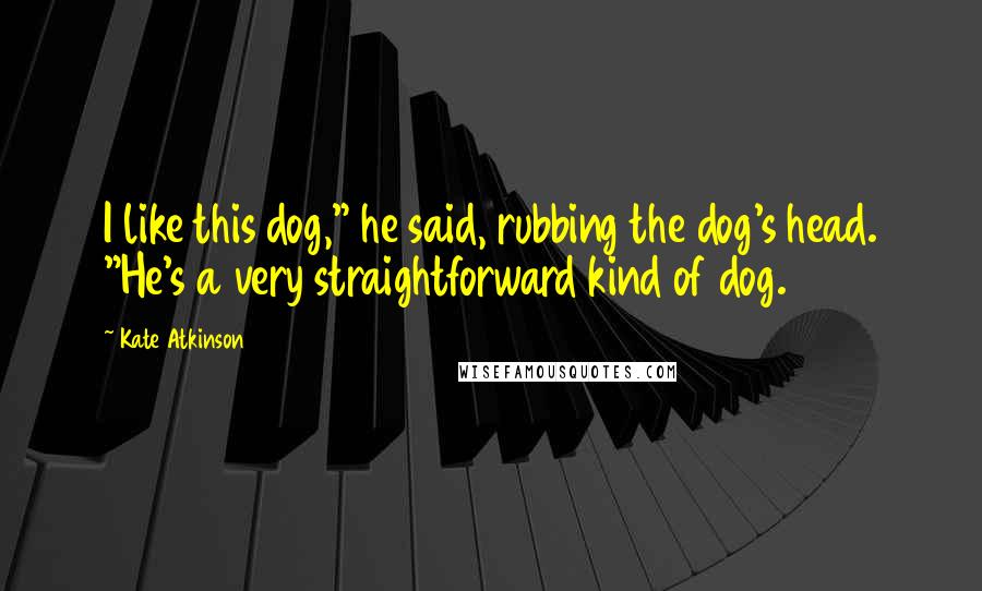 Kate Atkinson Quotes: I like this dog," he said, rubbing the dog's head. "He's a very straightforward kind of dog.