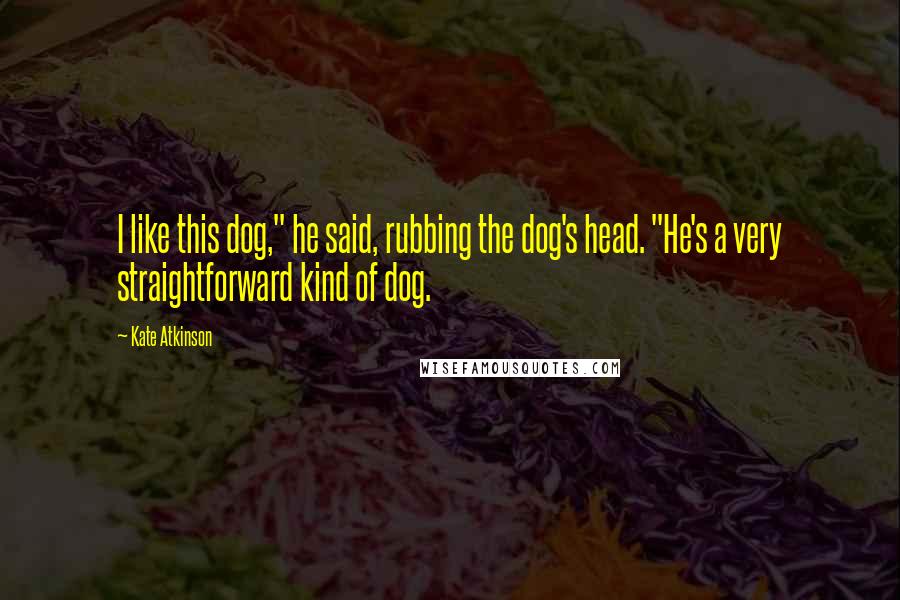 Kate Atkinson Quotes: I like this dog," he said, rubbing the dog's head. "He's a very straightforward kind of dog.