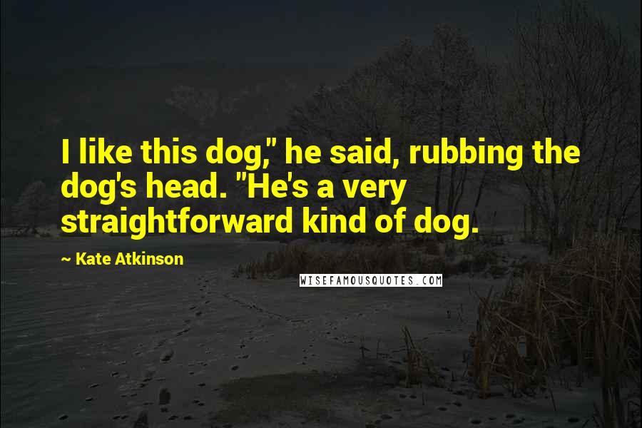 Kate Atkinson Quotes: I like this dog," he said, rubbing the dog's head. "He's a very straightforward kind of dog.