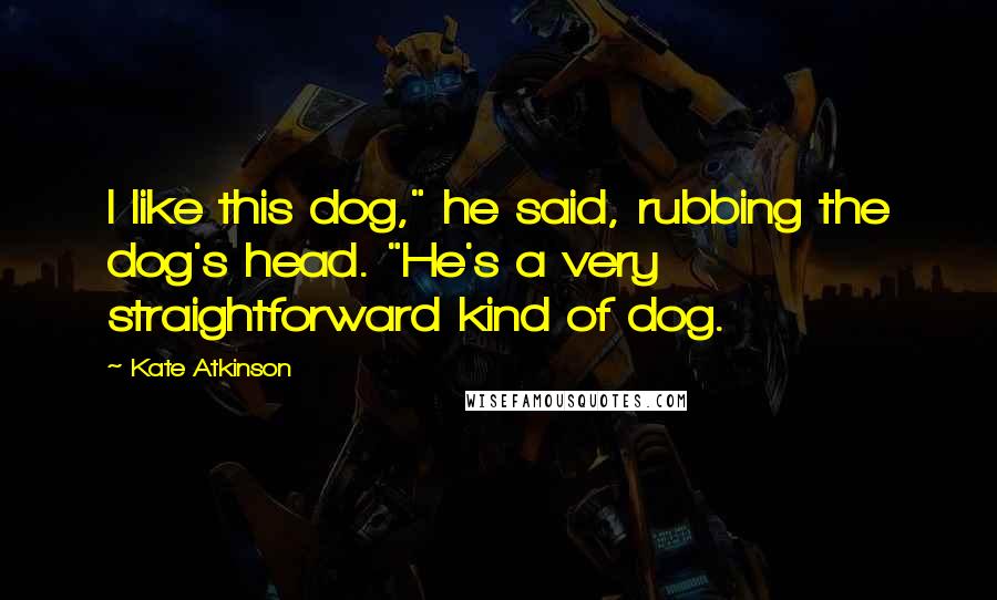 Kate Atkinson Quotes: I like this dog," he said, rubbing the dog's head. "He's a very straightforward kind of dog.