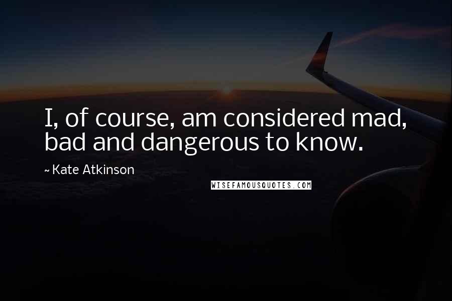 Kate Atkinson Quotes: I, of course, am considered mad, bad and dangerous to know.