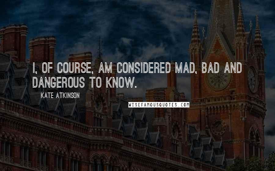 Kate Atkinson Quotes: I, of course, am considered mad, bad and dangerous to know.