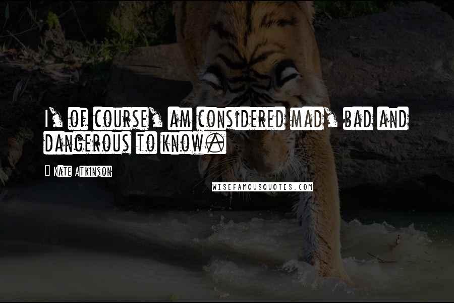 Kate Atkinson Quotes: I, of course, am considered mad, bad and dangerous to know.