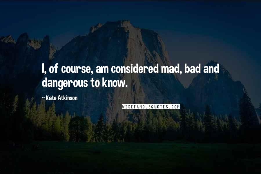 Kate Atkinson Quotes: I, of course, am considered mad, bad and dangerous to know.