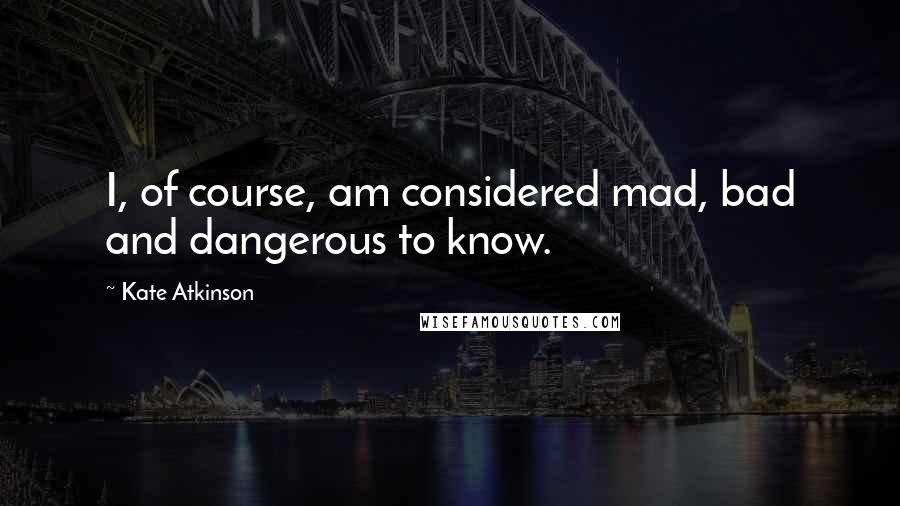 Kate Atkinson Quotes: I, of course, am considered mad, bad and dangerous to know.