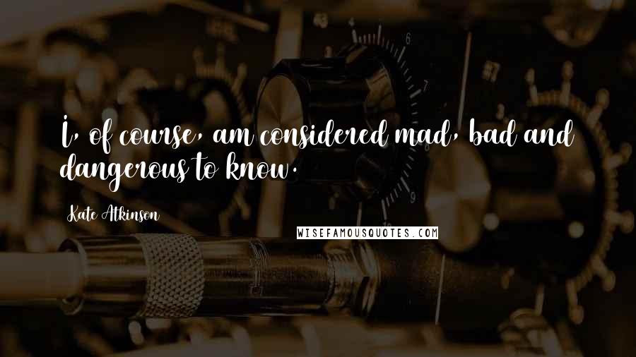 Kate Atkinson Quotes: I, of course, am considered mad, bad and dangerous to know.