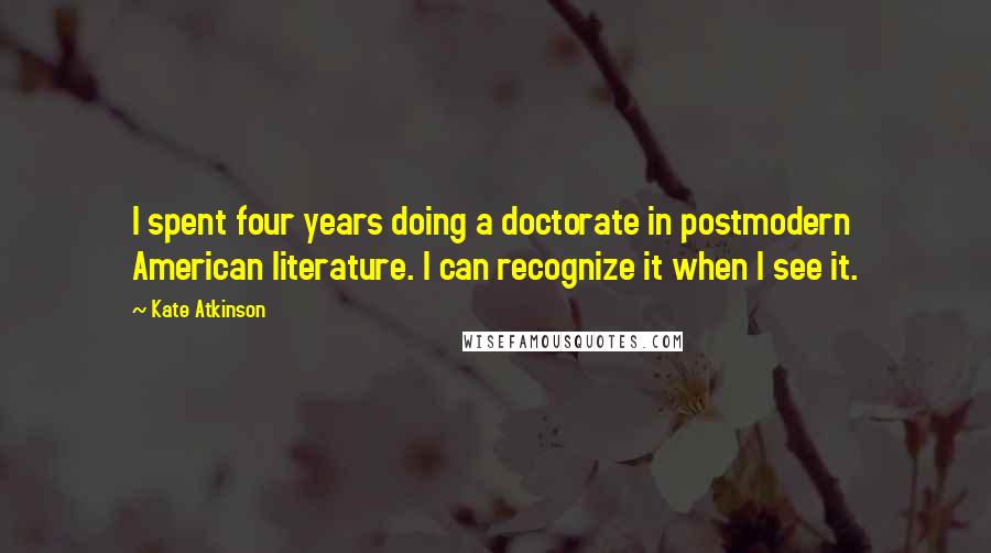 Kate Atkinson Quotes: I spent four years doing a doctorate in postmodern American literature. I can recognize it when I see it.