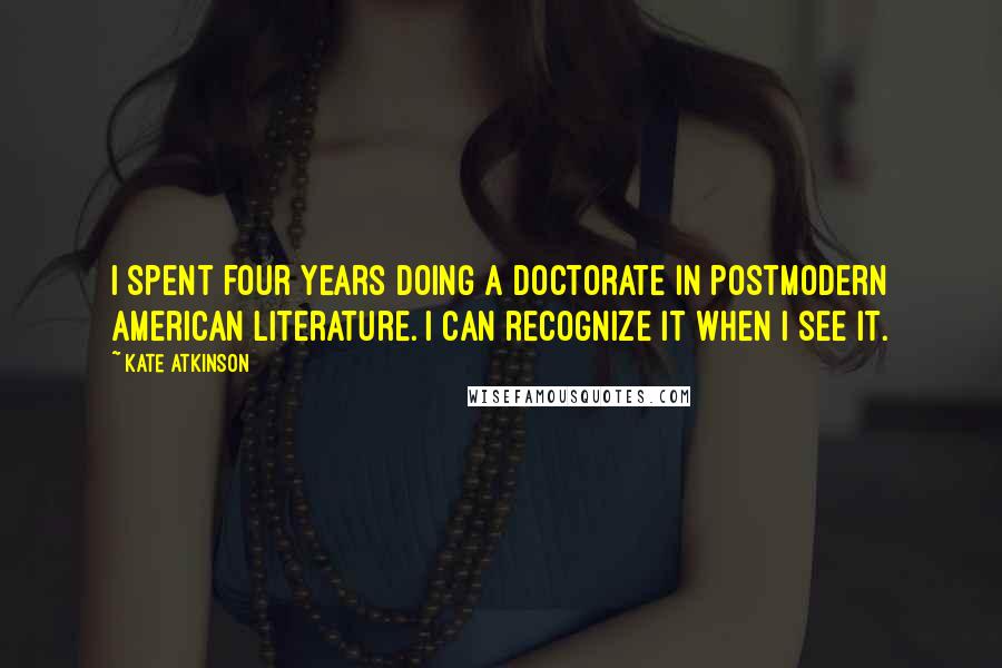 Kate Atkinson Quotes: I spent four years doing a doctorate in postmodern American literature. I can recognize it when I see it.