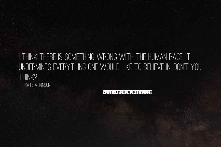 Kate Atkinson Quotes: I think there is something wrong with the human race. It undermines everything one would like to believe in, don't you think?