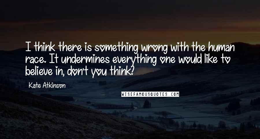 Kate Atkinson Quotes: I think there is something wrong with the human race. It undermines everything one would like to believe in, don't you think?