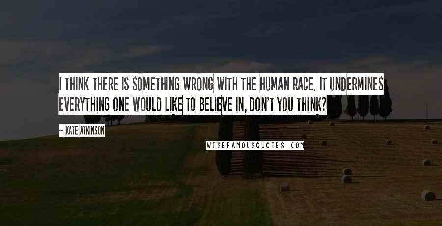 Kate Atkinson Quotes: I think there is something wrong with the human race. It undermines everything one would like to believe in, don't you think?