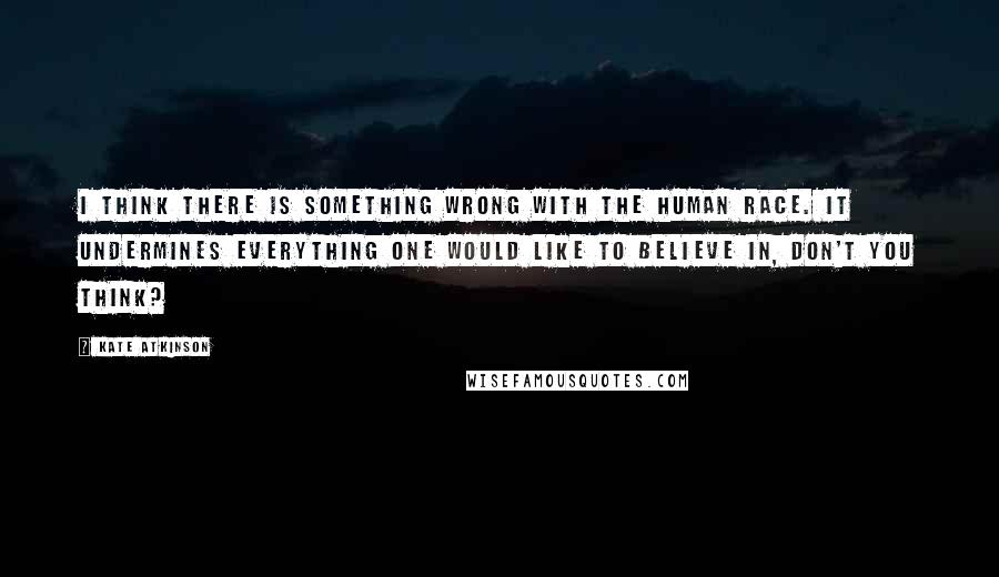 Kate Atkinson Quotes: I think there is something wrong with the human race. It undermines everything one would like to believe in, don't you think?