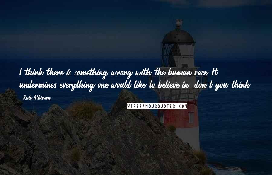 Kate Atkinson Quotes: I think there is something wrong with the human race. It undermines everything one would like to believe in, don't you think?