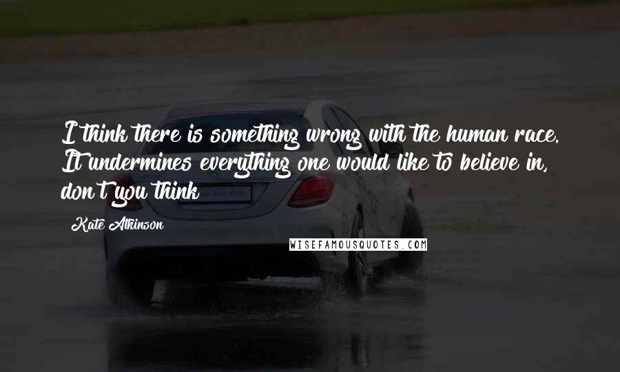 Kate Atkinson Quotes: I think there is something wrong with the human race. It undermines everything one would like to believe in, don't you think?