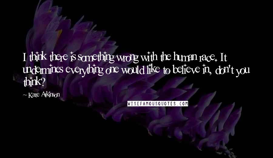 Kate Atkinson Quotes: I think there is something wrong with the human race. It undermines everything one would like to believe in, don't you think?