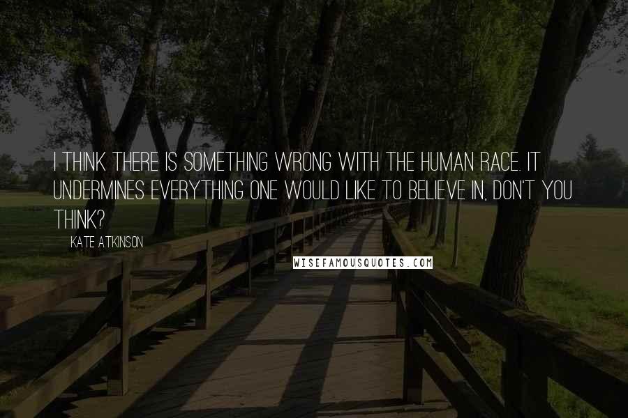 Kate Atkinson Quotes: I think there is something wrong with the human race. It undermines everything one would like to believe in, don't you think?