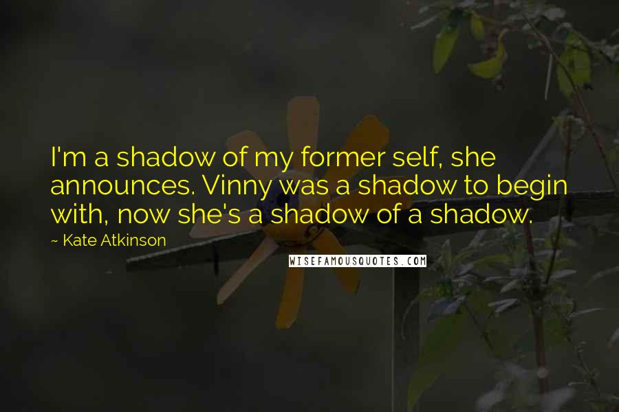 Kate Atkinson Quotes: I'm a shadow of my former self, she announces. Vinny was a shadow to begin with, now she's a shadow of a shadow.