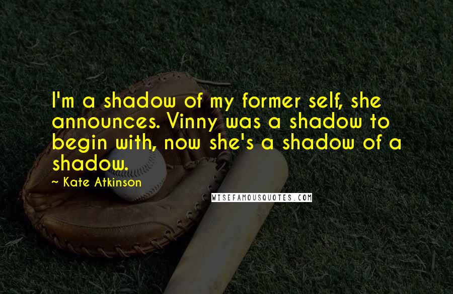 Kate Atkinson Quotes: I'm a shadow of my former self, she announces. Vinny was a shadow to begin with, now she's a shadow of a shadow.