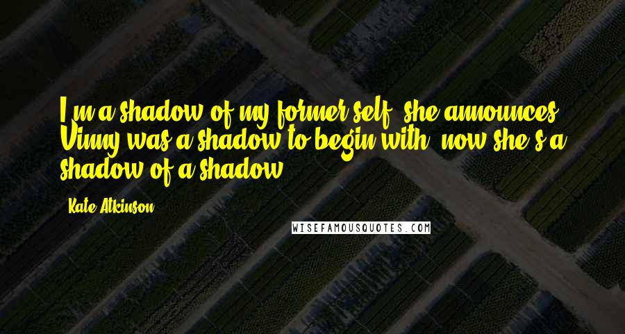 Kate Atkinson Quotes: I'm a shadow of my former self, she announces. Vinny was a shadow to begin with, now she's a shadow of a shadow.