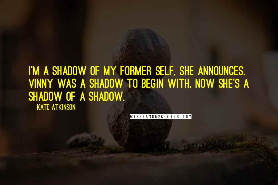 Kate Atkinson Quotes: I'm a shadow of my former self, she announces. Vinny was a shadow to begin with, now she's a shadow of a shadow.