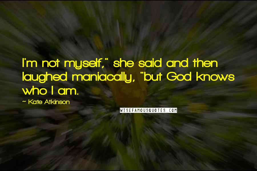 Kate Atkinson Quotes: I'm not myself," she said and then laughed maniacally, "but God knows who I am.