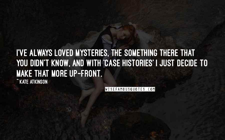 Kate Atkinson Quotes: I've always loved mysteries, the something there that you didn't know, and with 'Case Histories' I just decide to make that more up-front.