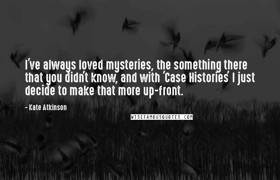 Kate Atkinson Quotes: I've always loved mysteries, the something there that you didn't know, and with 'Case Histories' I just decide to make that more up-front.