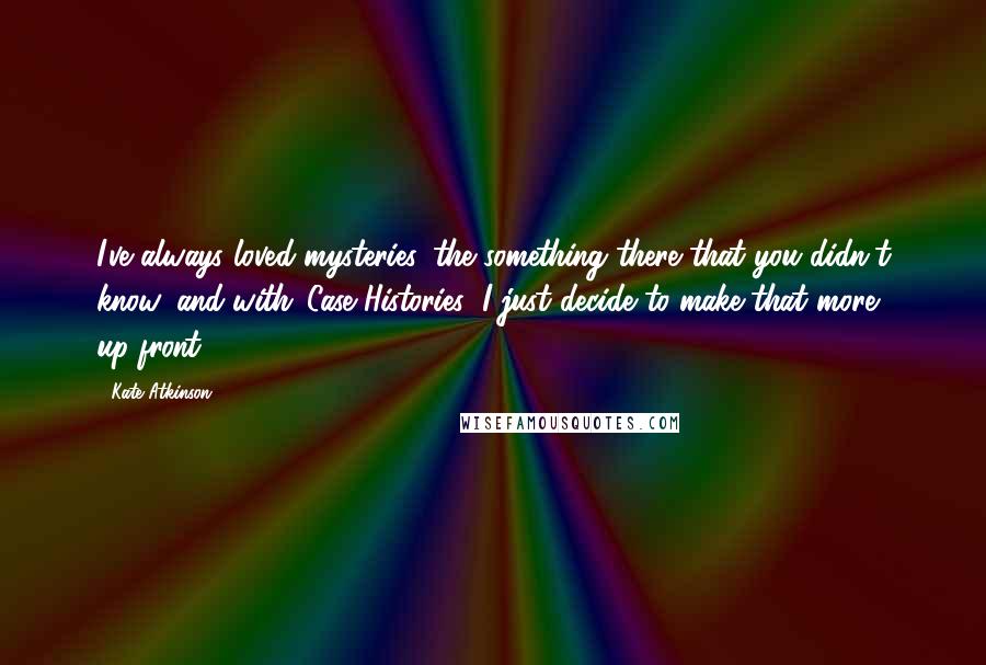 Kate Atkinson Quotes: I've always loved mysteries, the something there that you didn't know, and with 'Case Histories' I just decide to make that more up-front.