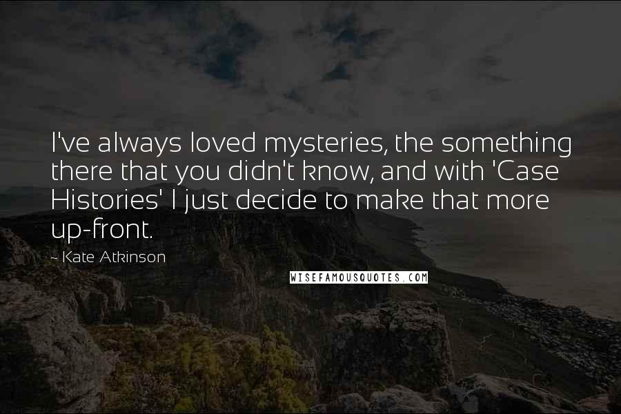 Kate Atkinson Quotes: I've always loved mysteries, the something there that you didn't know, and with 'Case Histories' I just decide to make that more up-front.