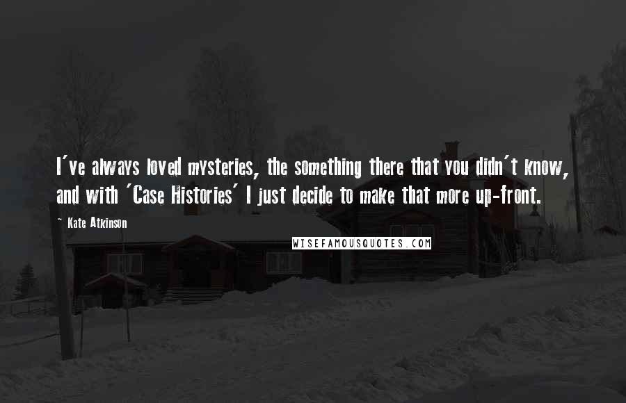 Kate Atkinson Quotes: I've always loved mysteries, the something there that you didn't know, and with 'Case Histories' I just decide to make that more up-front.