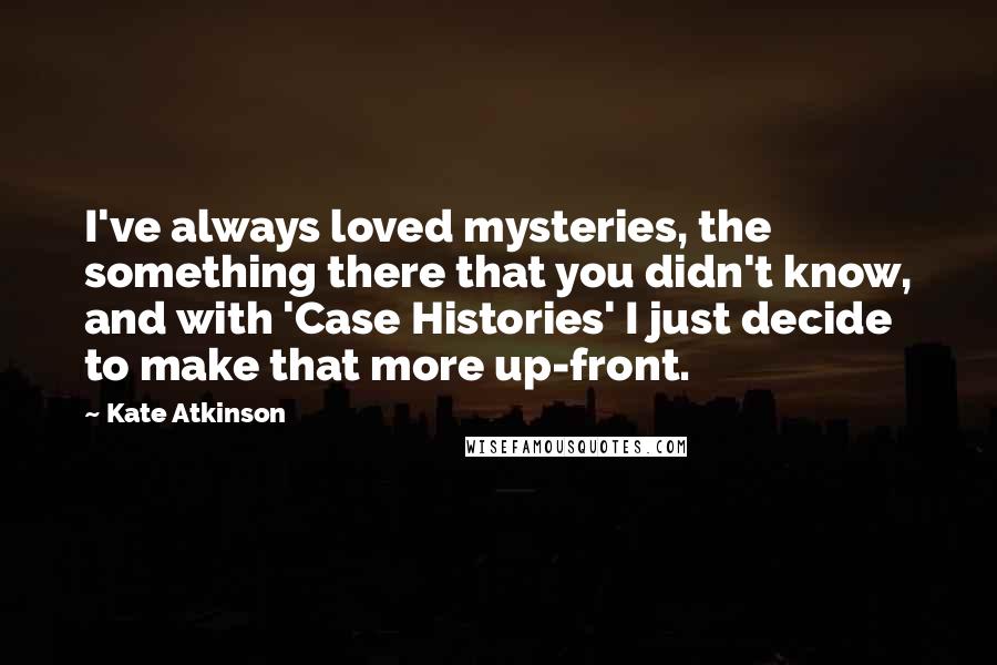 Kate Atkinson Quotes: I've always loved mysteries, the something there that you didn't know, and with 'Case Histories' I just decide to make that more up-front.