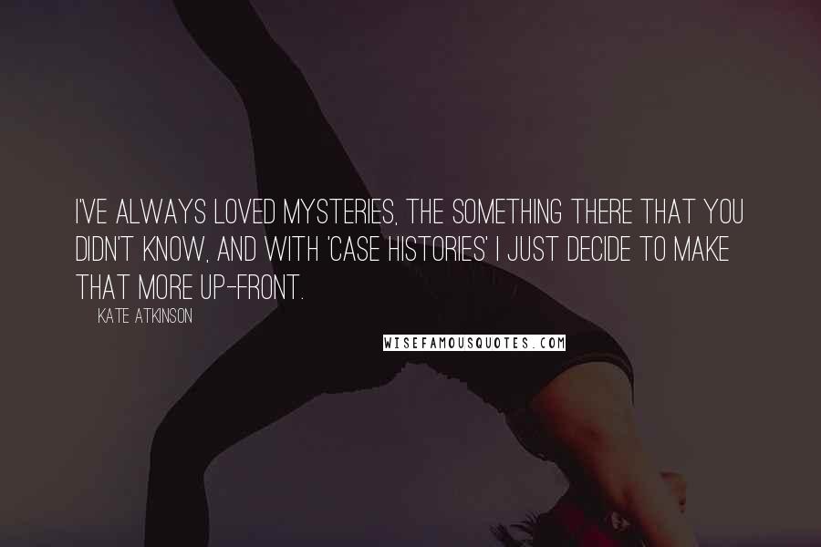 Kate Atkinson Quotes: I've always loved mysteries, the something there that you didn't know, and with 'Case Histories' I just decide to make that more up-front.