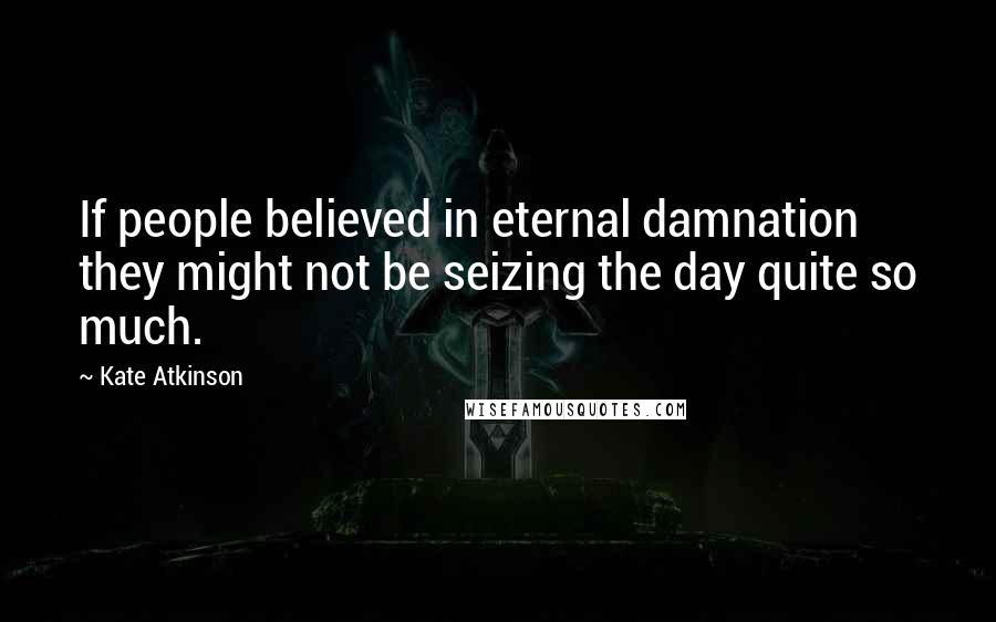 Kate Atkinson Quotes: If people believed in eternal damnation they might not be seizing the day quite so much.