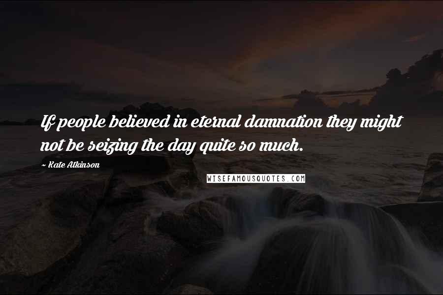 Kate Atkinson Quotes: If people believed in eternal damnation they might not be seizing the day quite so much.