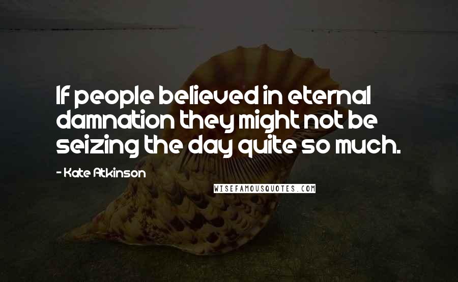 Kate Atkinson Quotes: If people believed in eternal damnation they might not be seizing the day quite so much.