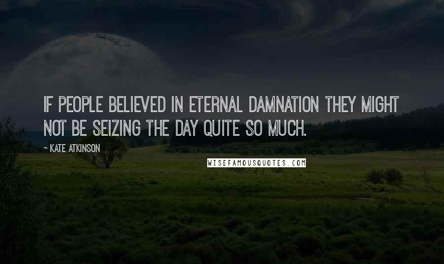 Kate Atkinson Quotes: If people believed in eternal damnation they might not be seizing the day quite so much.