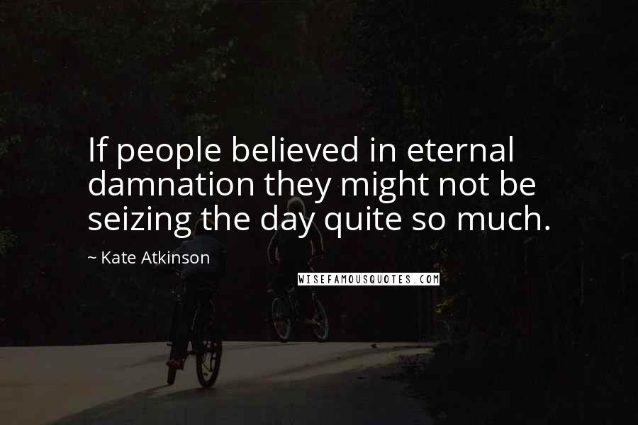 Kate Atkinson Quotes: If people believed in eternal damnation they might not be seizing the day quite so much.