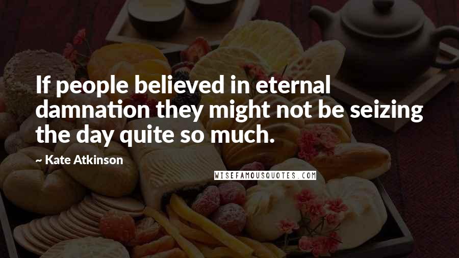 Kate Atkinson Quotes: If people believed in eternal damnation they might not be seizing the day quite so much.