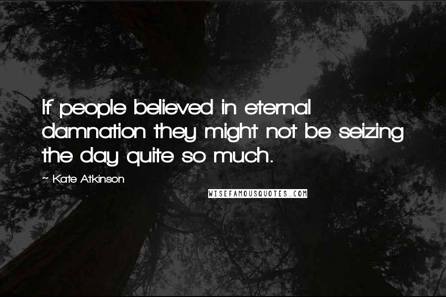 Kate Atkinson Quotes: If people believed in eternal damnation they might not be seizing the day quite so much.