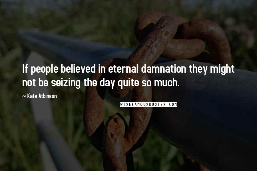 Kate Atkinson Quotes: If people believed in eternal damnation they might not be seizing the day quite so much.